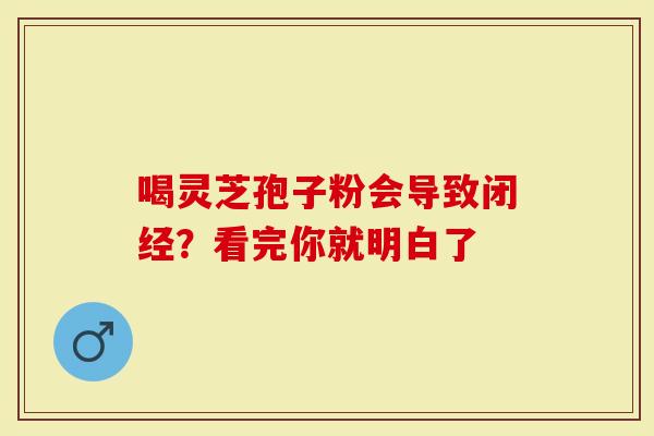 喝灵芝孢子粉会导致闭经？看完你就明白了