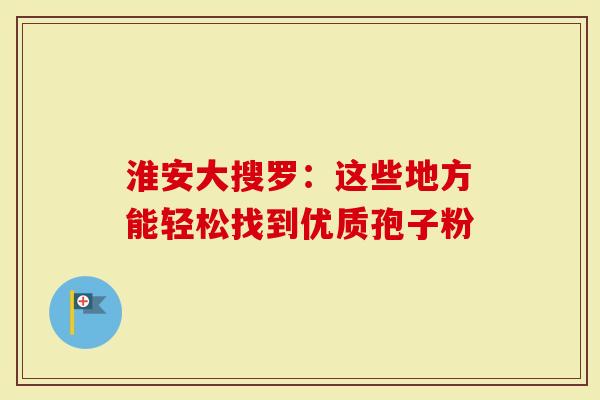 淮安大搜罗：这些地方能轻松找到优质孢子粉