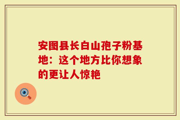 安图县长白山孢子粉基地：这个地方比你想象的更让人惊艳