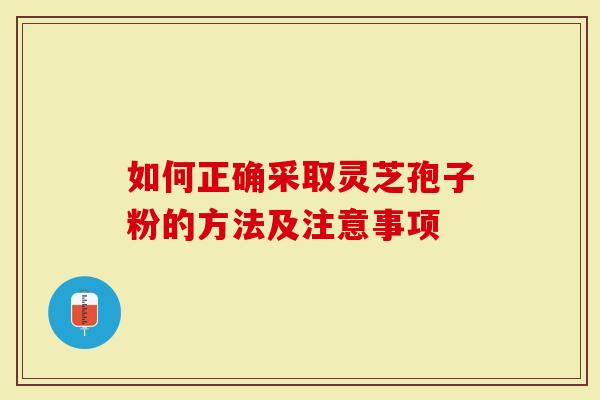如何正确采取灵芝孢子粉的方法及注意事项