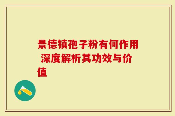景德镇孢子粉有何作用 深度解析其功效与价值