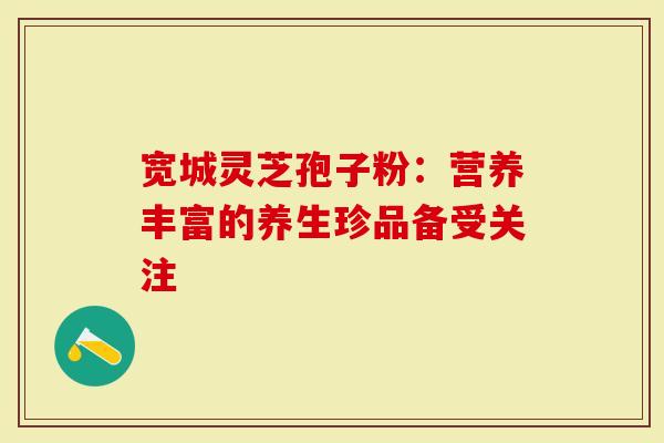宽城灵芝孢子粉：营养丰富的养生珍品备受关注