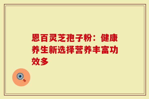 恩百灵芝孢子粉：健康养生新选择营养丰富功效多