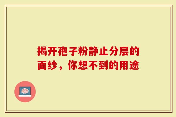 揭开孢子粉静止分层的面纱，你想不到的用途