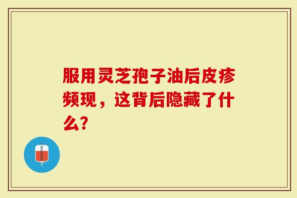 服用灵芝孢子油后皮疹频现，这背后隐藏了什么？