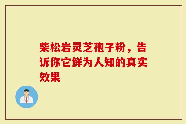 柴松岩灵芝孢子粉，告诉你它鲜为人知的真实效果
