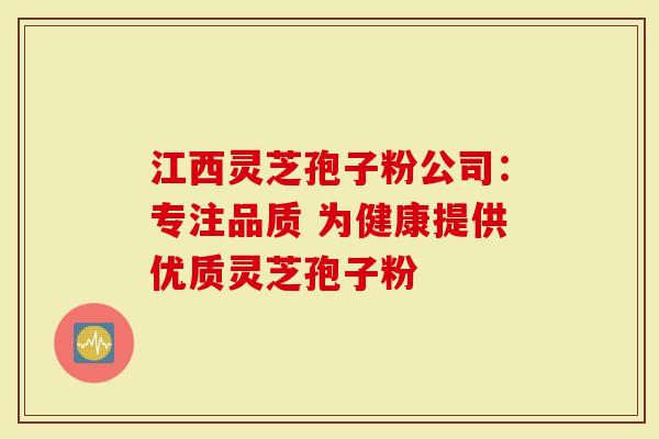 江西灵芝孢子粉公司：专注品质 为健康提供优质灵芝孢子粉