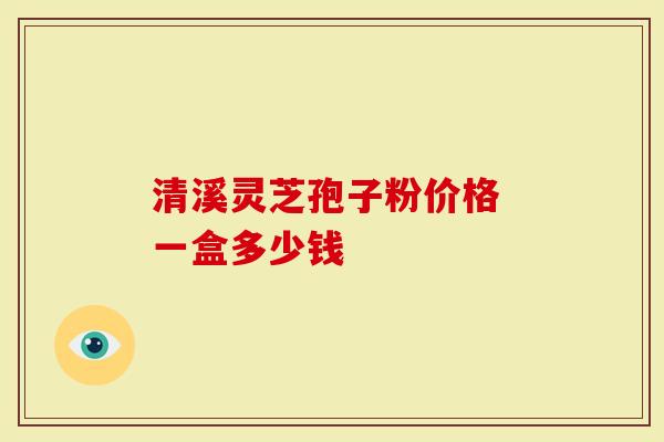 清溪灵芝孢子粉价格 一盒多少钱