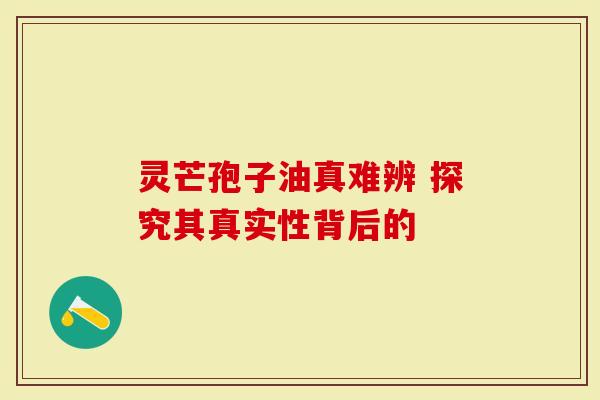 灵芒孢子油真难辨 探究其真实性背后的