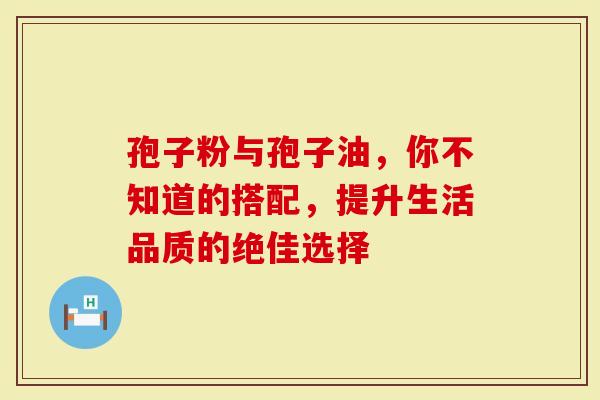 孢子粉与孢子油，你不知道的搭配，提升生活品质的绝佳选择