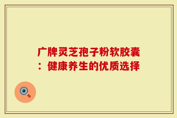 广牌灵芝孢子粉软胶囊：健康养生的优质选择