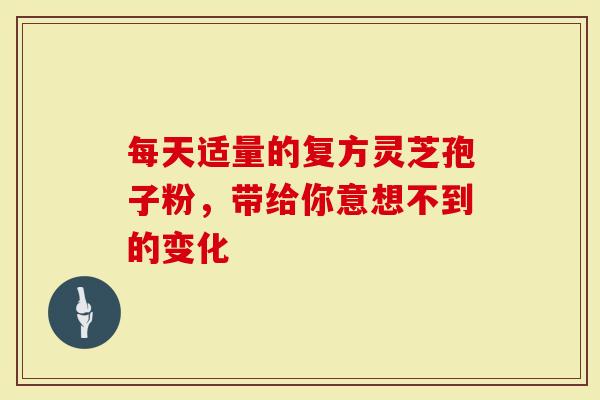 每天适量的复方灵芝孢子粉，带给你意想不到的变化