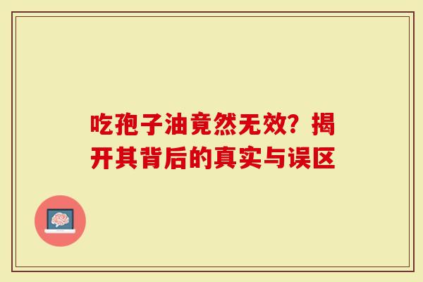 吃孢子油竟然无效？揭开其背后的真实与误区