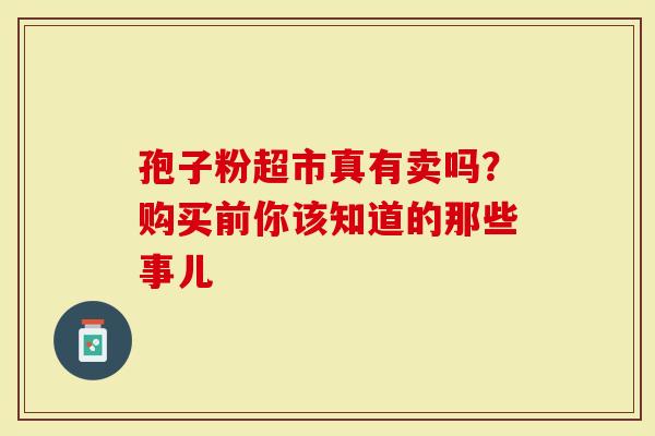孢子粉超市真有卖吗？购买前你该知道的那些事儿