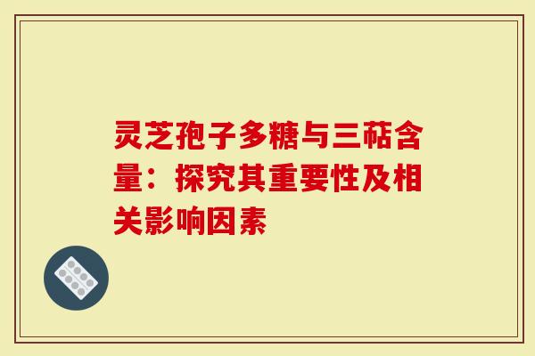 灵芝孢子多糖与三萜含量：探究其重要性及相关影响因素