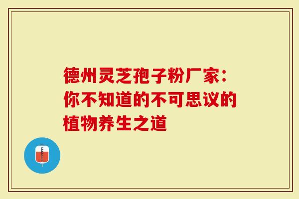 德州灵芝孢子粉厂家：你不知道的不可思议的植物养生之道