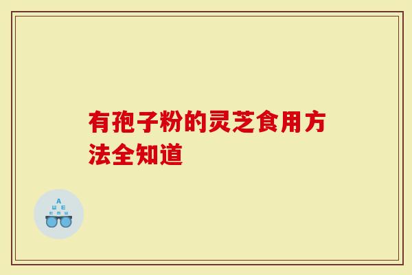 有孢子粉的灵芝食用方法全知道