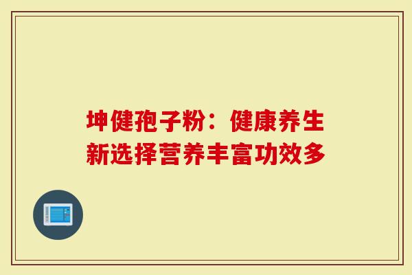 坤健孢子粉：健康养生新选择营养丰富功效多