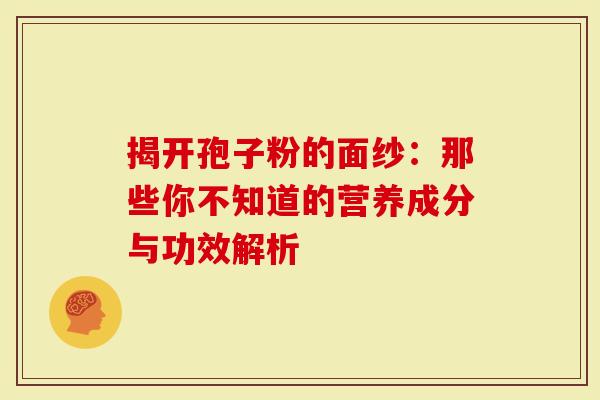 揭开孢子粉的面纱：那些你不知道的营养成分与功效解析