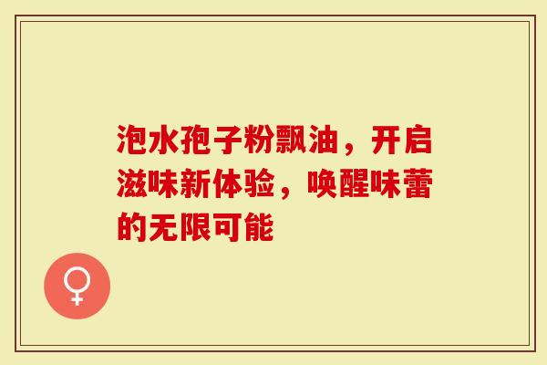 泡水孢子粉飘油，开启滋味新体验，唤醒味蕾的无限可能