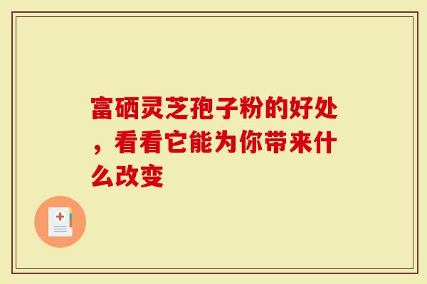 富硒灵芝孢子粉的好处，看看它能为你带来什么改变