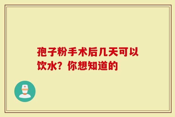 孢子粉手术后几天可以饮水？你想知道的