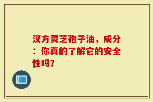 汉方灵芝孢子油，成分：你真的了解它的安全性吗？
