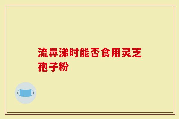 流鼻涕时能否食用灵芝孢子粉