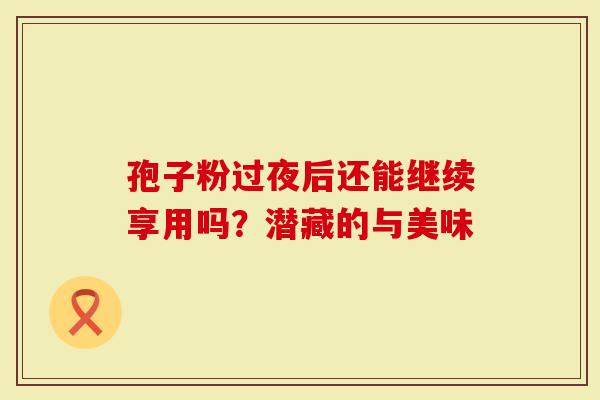 孢子粉过夜后还能继续享用吗？潜藏的与美味