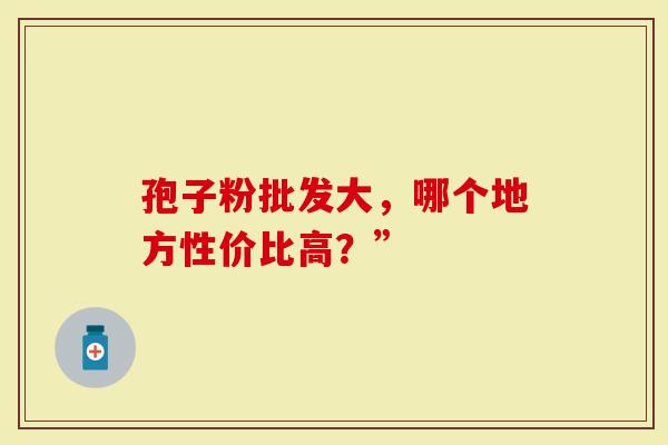 孢子粉批发大，哪个地方性价比高？”
