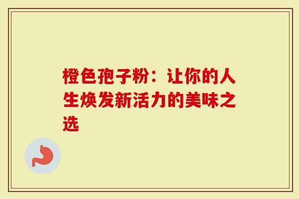 橙色孢子粉：让你的人生焕发新活力的美味之选