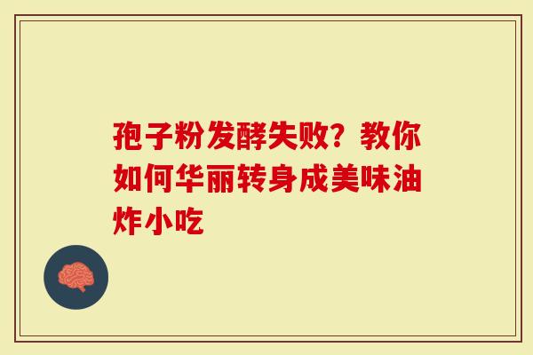 孢子粉发酵失败？教你如何华丽转身成美味油炸小吃