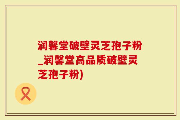 润馨堂破壁灵芝孢子粉_润馨堂高品质破壁灵芝孢子粉)