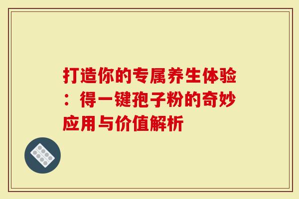 打造你的专属养生体验：得一键孢子粉的奇妙应用与价值解析