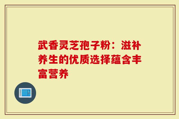 武香灵芝孢子粉：滋补养生的优质选择蕴含丰富营养