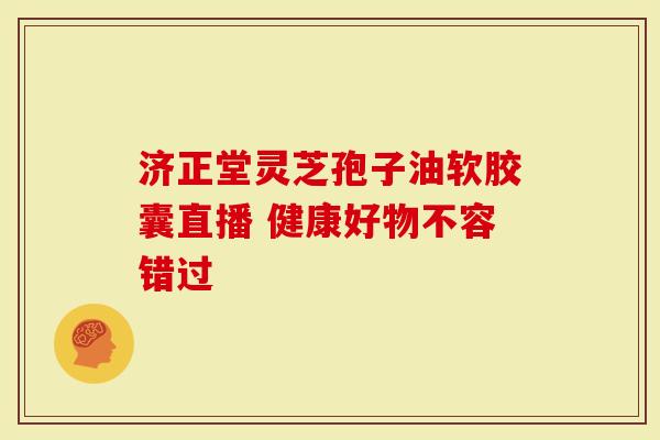 济正堂灵芝孢子油软胶囊直播 健康好物不容错过