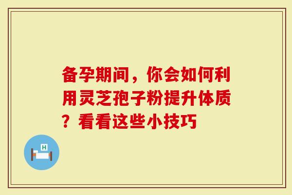 备孕期间，你会如何利用灵芝孢子粉提升体质？看看这些小技巧