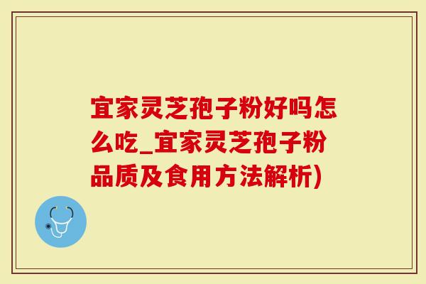 宜家灵芝孢子粉好吗怎么吃_宜家灵芝孢子粉品质及食用方法解析)