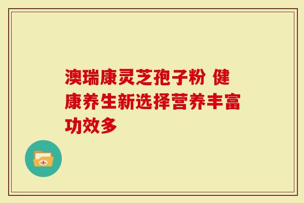 澳瑞康灵芝孢子粉 健康养生新选择营养丰富功效多