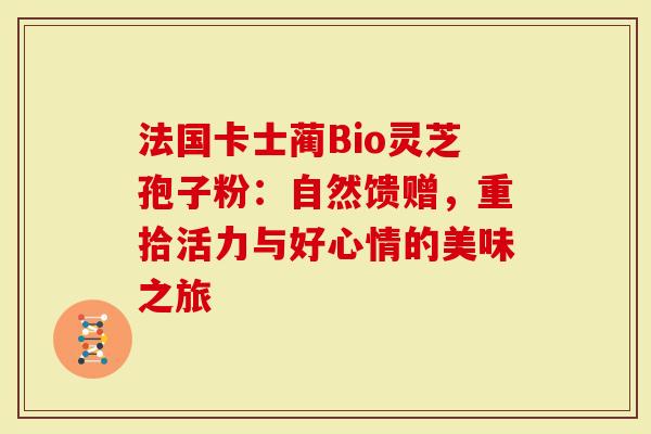 法国卡士蔺Bio灵芝孢子粉：自然馈赠，重拾活力与好心情的美味之旅