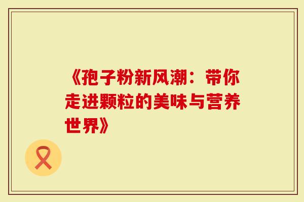 《孢子粉新风潮：带你走进颗粒的美味与营养世界》