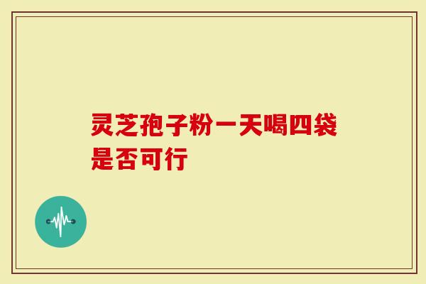 灵芝孢子粉一天喝四袋是否可行
