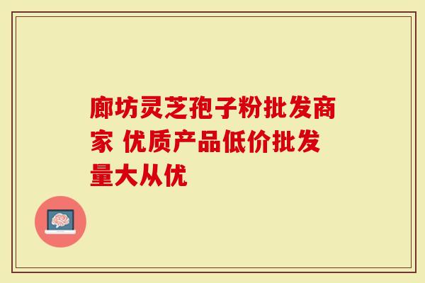 廊坊灵芝孢子粉批发商家 优质产品低价批发量大从优
