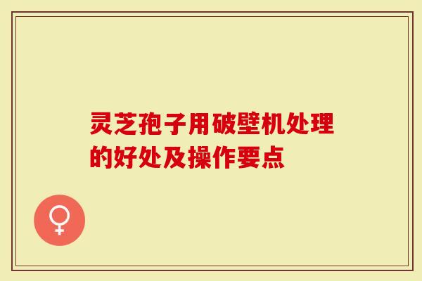 灵芝孢子用破壁机处理的好处及操作要点