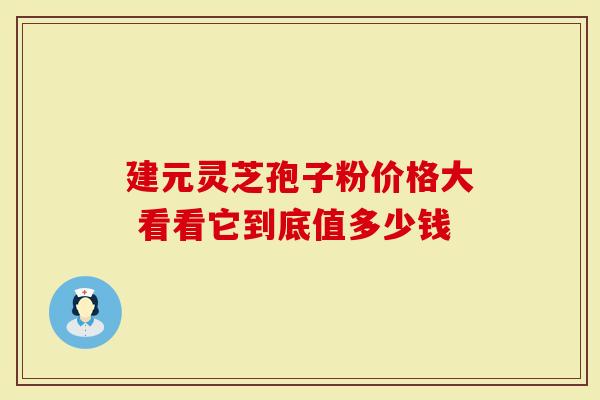 建元灵芝孢子粉价格大 看看它到底值多少钱