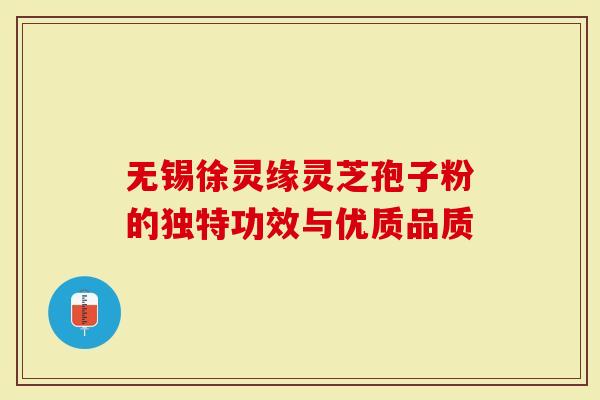 无锡徐灵缘灵芝孢子粉的独特功效与优质品质