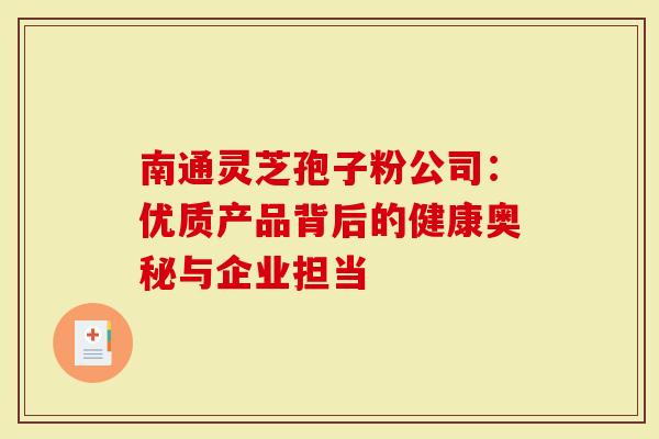 南通灵芝孢子粉公司：优质产品背后的健康奥秘与企业担当