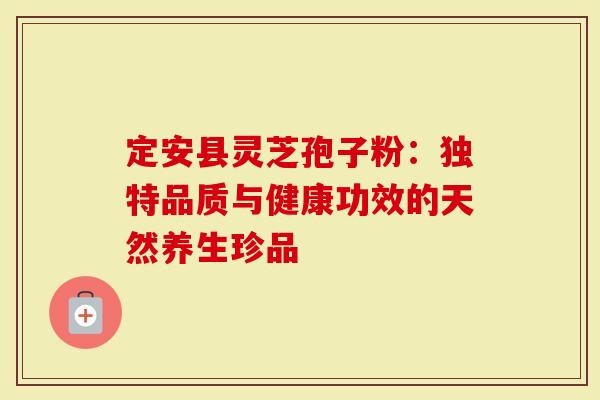 定安县灵芝孢子粉：独特品质与健康功效的天然养生珍品