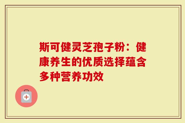 斯可健灵芝孢子粉：健康养生的优质选择蕴含多种营养功效