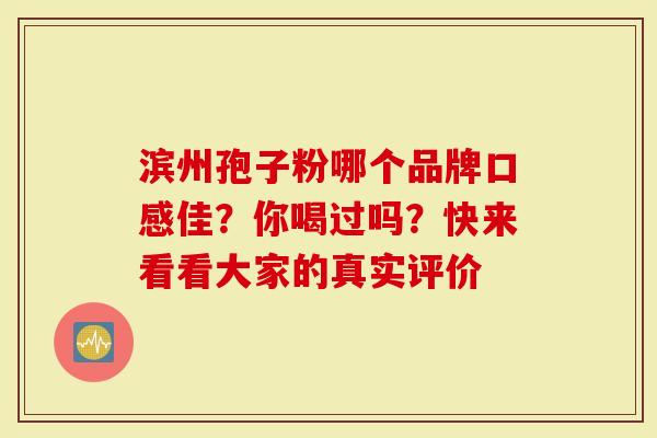 滨州孢子粉哪个品牌口感佳？你喝过吗？快来看看大家的真实评价